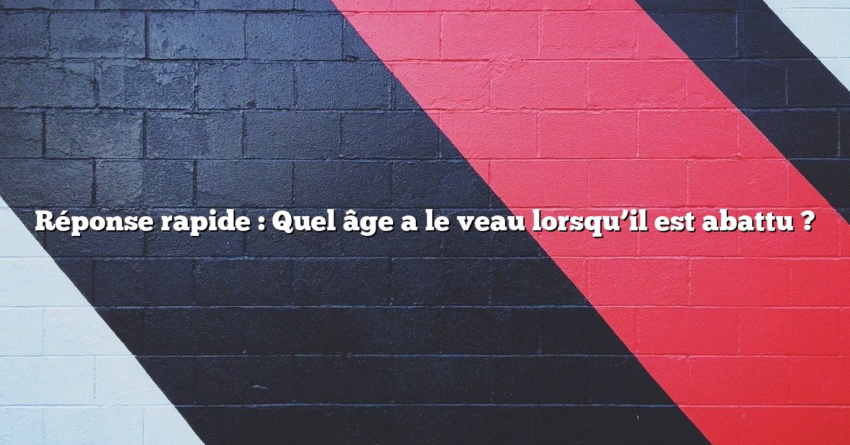 Réponse rapide : Quel âge a le veau lorsqu’il est abattu ?